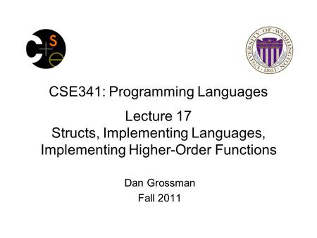 CSE341: Programming Languages Lecture 17 Structs, Implementing Languages, Implementing Higher-Order Functions Dan Grossman Fall 2011.