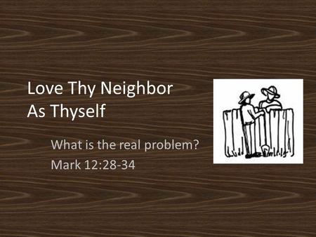 Love Thy Neighbor As Thyself What is the real problem? Mark 12:28-34.