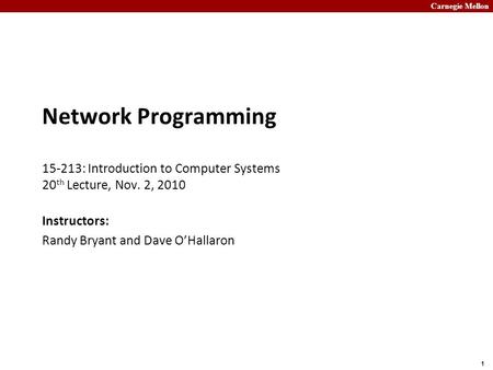 Carnegie Mellon 1 Network Programming 15-213: Introduction to Computer Systems 20 th Lecture, Nov. 2, 2010 Instructors: Randy Bryant and Dave O’Hallaron.