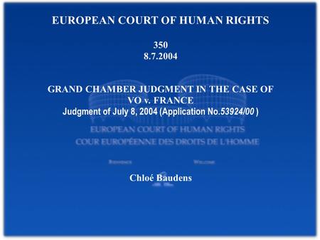 EUROPEAN COURT OF HUMAN RIGHTS 350 8.7.2004 GRAND CHAMBER JUDGMENT IN THE CASE OF VO v. FRANCE Judgment of July 8, 2004 (Application No. 53924/00 ) Chloé.
