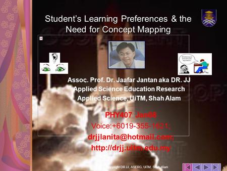 Copyright DR JJ, ASERG, UiTM, Shah Alam 1. Student’s Learning Preferences & the Need for Concept Mapping PHY407 Jan08 Voice:+6019-355-1621;