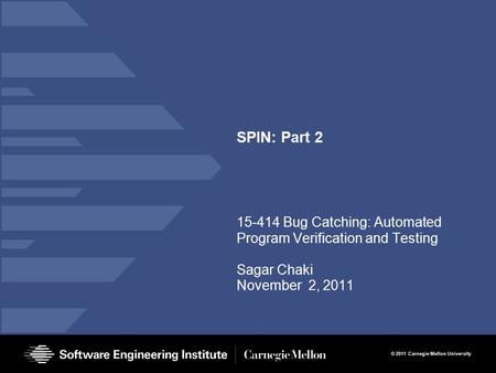 © 2011 Carnegie Mellon University SPIN: Part 2 15-414 Bug Catching: Automated Program Verification and Testing Sagar Chaki November 2, 2011.