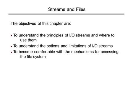 Streams and Files The objectives of this chapter are: To understand the principles of I/O streams and where to use them To understand the options and limitations.