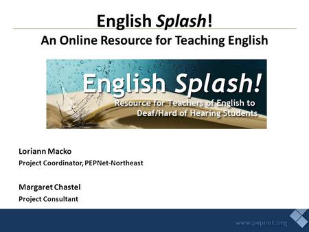 Loriann Macko Project Coordinator, PEPNet-Northeast Margaret Chastel Project Consultant English Splash! An Online Resource for Teaching English.
