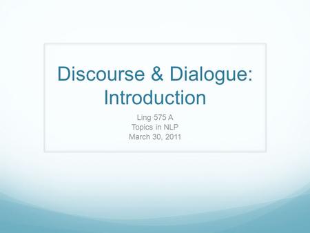 Discourse & Dialogue: Introduction Ling 575 A Topics in NLP March 30, 2011.