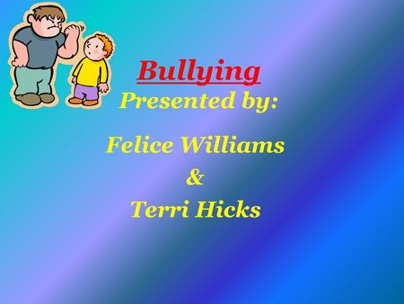 Bullying Presented by: Felice Williams & Terri Hicks.