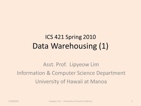 ICS 421 Spring 2010 Data Warehousing (1) Asst. Prof. Lipyeow Lim Information & Computer Science Department University of Hawaii at Manoa 3/18/20101Lipyeow.