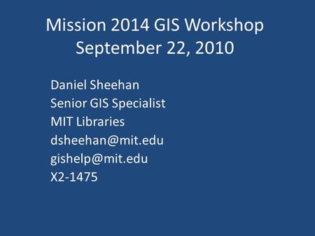 Mission 2014 GIS Workshop September 22, 2010 Daniel Sheehan Senior GIS Specialist MIT Libraries  X2-1475.