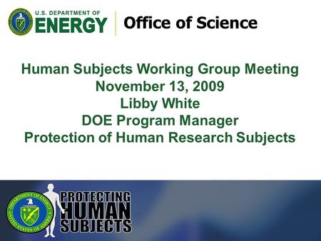 Office of Science Human Subjects Working Group Meeting November 13, 2009 Libby White DOE Program Manager Protection of Human Research Subjects.
