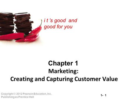 1- 1 Copyright © 2012 Pearson Education, Inc. Publishing as Prentice Hall i t ’s good and good for you Chapter 1 Marketing: Creating and Capturing Customer.