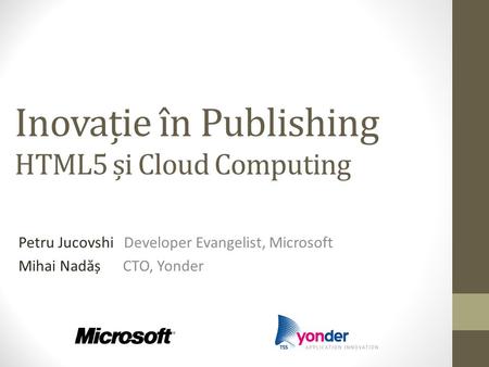 Inovație în Publishing HTML5 și Cloud Computing Petru Jucovshi Developer Evangelist, Microsoft Mihai Nad ă ș CTO, Yonder.