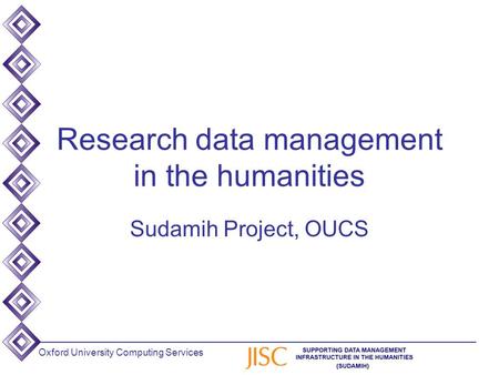 Oxford University Computing Services Research data management in the humanities Sudamih Project, OUCS.