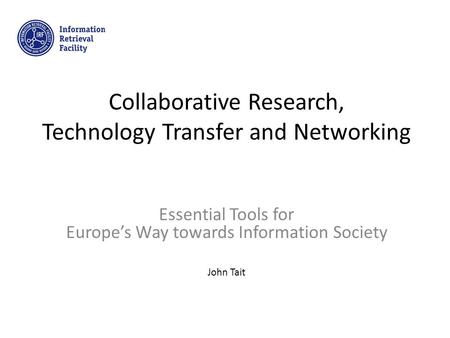 Collaborative Research, Technology Transfer and Networking Essential Tools for Europe’s Way towards Information Society John Tait.