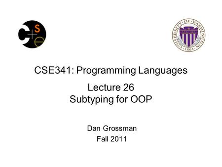 CSE341: Programming Languages Lecture 26 Subtyping for OOP Dan Grossman Fall 2011.