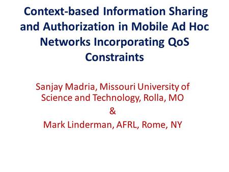 Context-based Information Sharing and Authorization in Mobile Ad Hoc Networks Incorporating QoS Constraints Sanjay Madria, Missouri University of Science.