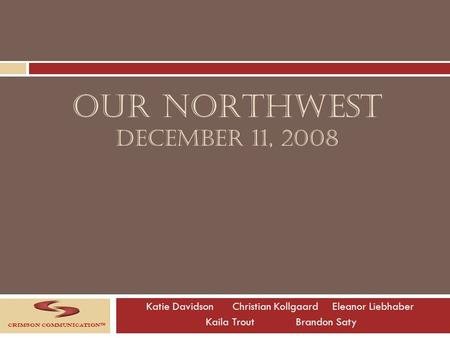 OUR NORTHWEST DECEMBER 11, 2008 Katie Davidson Christian Kollgaard Eleanor Liebhaber Kaila TroutBrandon Saty Crimson Communication™