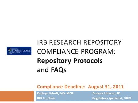 IRB RESEARCH REPOSITORY COMPLIANCE PROGRAM: Repository Protocols and FAQs Compliance Deadline: August 31, 2011 Kathryn Schuff, MD, MCR Andrea Johnson,