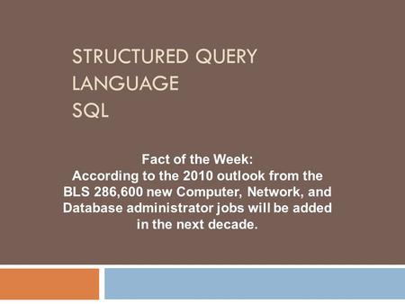 STRUCTURED QUERY LANGUAGE SQL Fact of the Week: According to the 2010 outlook from the BLS 286,600 new Computer, Network, and Database administrator jobs.