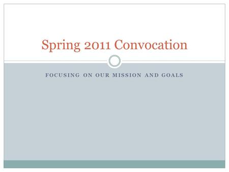 FOCUSING ON OUR MISSION AND GOALS Spring 2011 Convocation.
