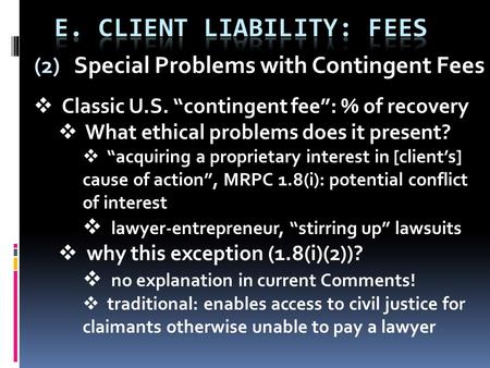 (2) Special Problems with Contingent Fees  Classic U.S. “contingent fee”: % of recovery  What ethical problems does it present?  “acquiring a proprietary.