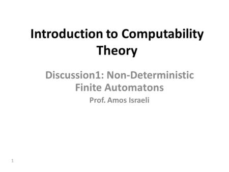 1 Introduction to Computability Theory Discussion1: Non-Deterministic Finite Automatons Prof. Amos Israeli.