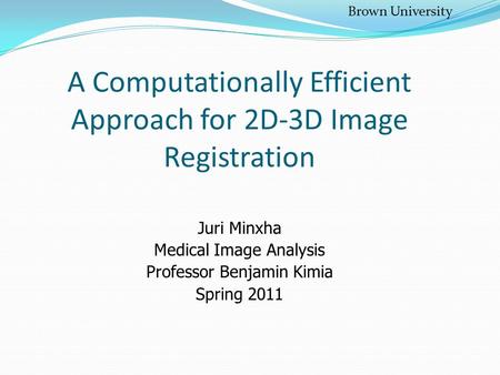 A Computationally Efficient Approach for 2D-3D Image Registration Juri Minxha Medical Image Analysis Professor Benjamin Kimia Spring 2011 Brown University.