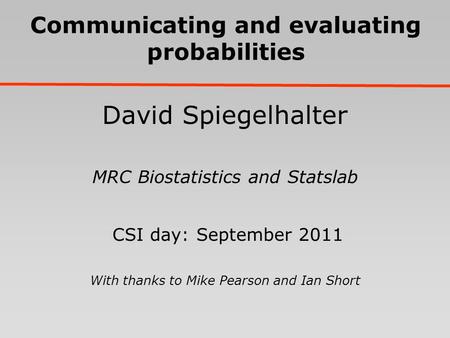 Communicating and evaluating probabilities David Spiegelhalter MRC Biostatistics and Statslab CSI day: September 2011 With thanks to Mike Pearson and Ian.