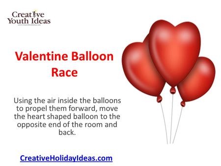 Valentine Balloon Race Using the air inside the balloons to propel them forward, move the heart shaped balloon to the opposite end of the room and back.