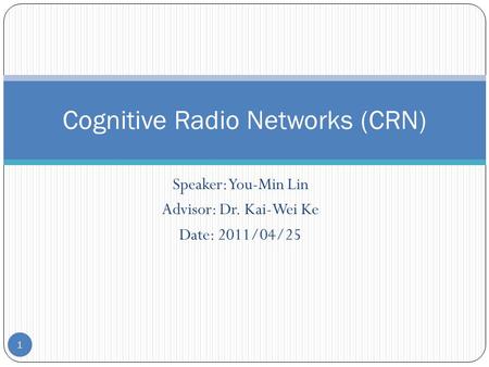 Speaker: You-Min Lin Advisor: Dr. Kai-Wei Ke Date: 2011/04/25 Cognitive Radio Networks (CRN) 1.