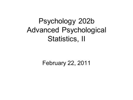 Psychology 202b Advanced Psychological Statistics, II February 22, 2011.