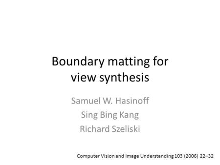 Boundary matting for view synthesis Samuel W. Hasinoff Sing Bing Kang Richard Szeliski Computer Vision and Image Understanding 103 (2006) 22–32.
