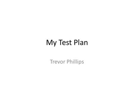 My Test Plan Trevor Phillips. What I’ve Done Not much… Downloaded files I am testing Getting my tester over the weekend William’s code compiles and looks.