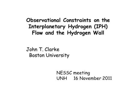 Observational Constraints on the Interplanetary Hydrogen (IPH) Flow and the Hydrogen Wall John T. Clarke Boston University Boston University NESSC meeting.