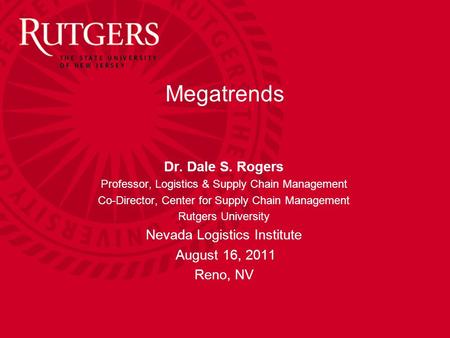 Dr. Dale S. Rogers Professor, Logistics & Supply Chain Management Co-Director, Center for Supply Chain Management Rutgers University Nevada Logistics Institute.