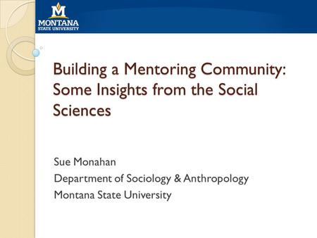 Building a Mentoring Community: Some Insights from the Social Sciences Sue Monahan Department of Sociology & Anthropology Montana State University.