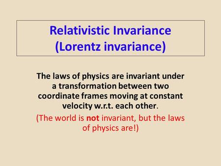 Relativistic Invariance (Lorentz invariance) The laws of physics are invariant under a transformation between two coordinate frames moving at constant.