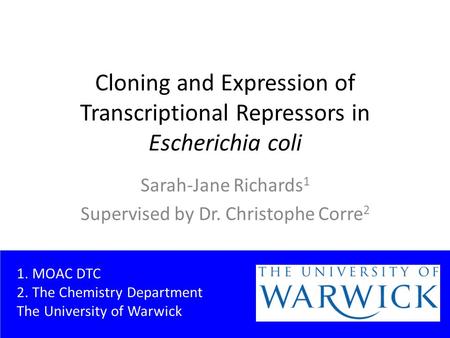 Cloning and Expression of Transcriptional Repressors in Escherichia coli Sarah-Jane Richards 1 Supervised by Dr. Christophe Corre 2 1. MOAC DTC 2. The.