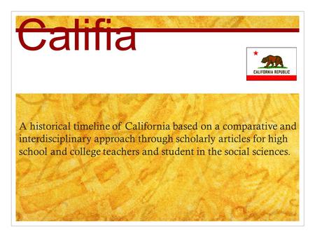 Califia A historical timeline of California based on a comparative and interdisciplinary approach through scholarly articles for high school and college.