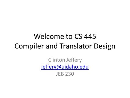 Welcome to CS 445 Compiler and Translator Design Clinton Jeffery JEB 230.