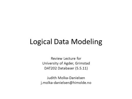 Logical Data Modeling Review Lecture for University of Agder, Grimstad DAT202 Databaser (5.5.11) Judith Molka-Danielsen