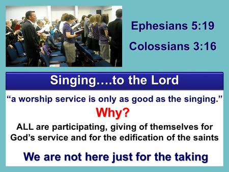 Ephesians 5:19 Colossians 3:16 “a worship service is only as good as the singing.” ALL are participating, giving of themselves for God’s service and for.