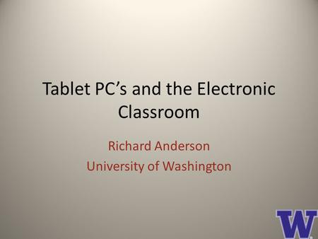 Tablet PC’s and the Electronic Classroom Richard Anderson University of Washington.