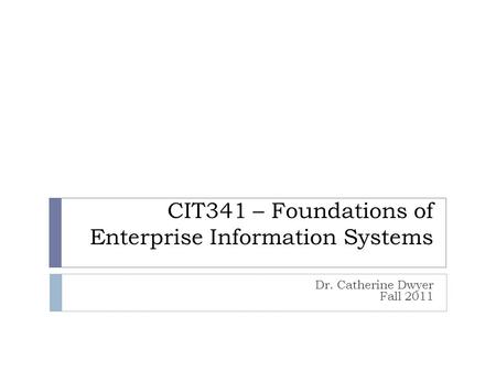 CIT341 – Foundations of Enterprise Information Systems Dr. Catherine Dwyer Fall 2011.