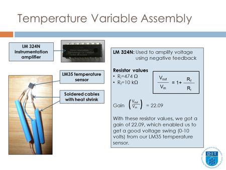 Temperature Variable Assembly LM 324N: Used to amplify voltage using negative feedback Resistor values R i =474 Ω R f =10 kΩ Gain ( ) = 22.09 With these.