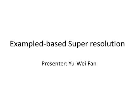 Exampled-based Super resolution Presenter: Yu-Wei Fan.