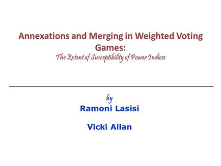 Annexations and Merging in Weighted Voting Games: The Extent of Susceptibility of Power Indices by Ramoni Lasisi Vicki Allan.