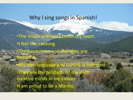 Why I sing songs in Spanish! The music and lyrics touch my heart. I feel like I belong. The harmonies and melodies are beautiful. My own language and culture.