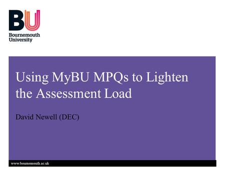 Www.bournemouth.ac.uk Using MyBU MPQs to Lighten the Assessment Load David Newell (DEC)
