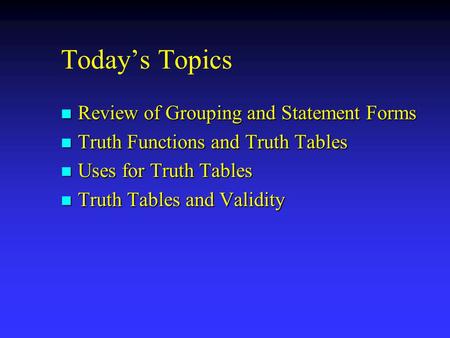 Today’s Topics n Review of Grouping and Statement Forms n Truth Functions and Truth Tables n Uses for Truth Tables n Truth Tables and Validity.