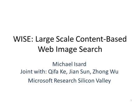 WISE: Large Scale Content-Based Web Image Search Michael Isard Joint with: Qifa Ke, Jian Sun, Zhong Wu Microsoft Research Silicon Valley 1.
